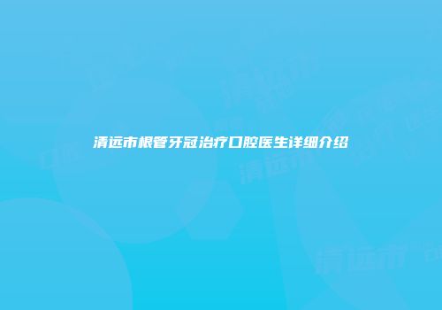 清远市根管牙冠治疗口腔医生详细介绍