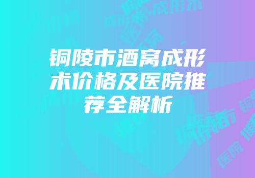 铜陵市酒窝成形术价格及医院推荐全解析