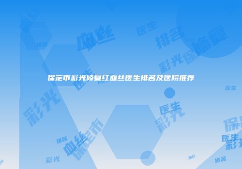 保定市彩光修复红血丝医生排名及医院推荐