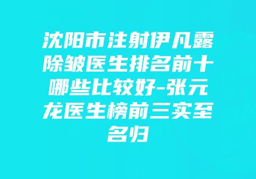 沈阳市注射伊凡露除皱医生排名前十哪些比较好-张元龙医生榜前三实至名归