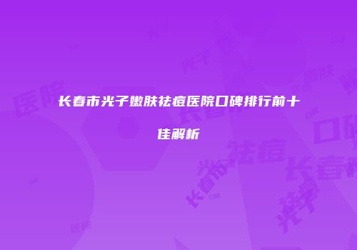 长春市光子嫩肤祛痘医院口碑排行前十佳解析