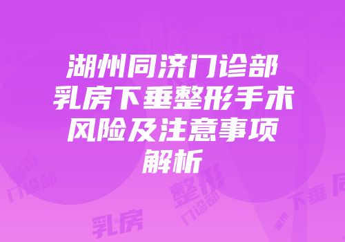 湖州同济门诊部乳房下垂整形手术风险及注意事项解析