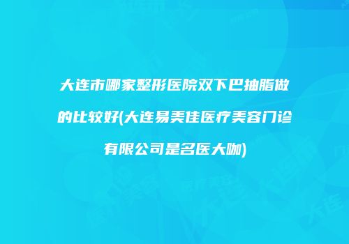 大连市哪家整形医院双下巴抽脂做的比较好(大连易美佳医疗美容门诊有限公司是名医大咖)