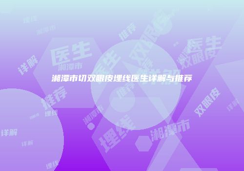 湘潭市切双眼皮埋线医生详解与推荐