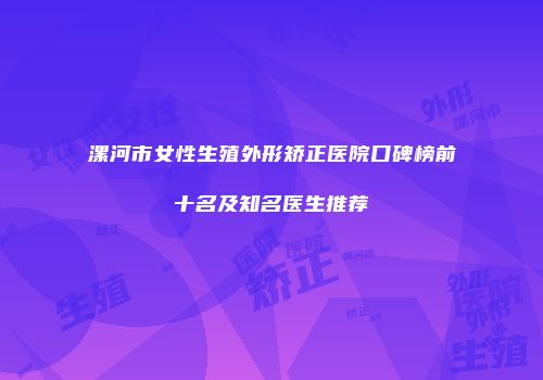 漯河市女性生殖外形矫正医院口碑榜前十名及知名医生推荐