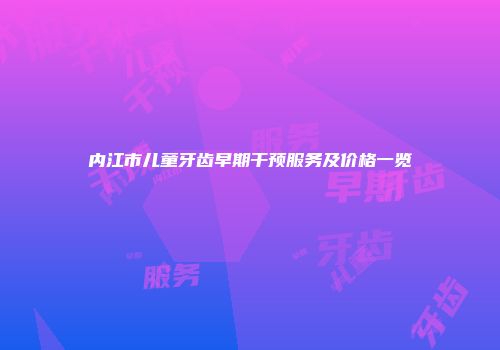 内江市儿童牙齿早期干预服务及价格一览