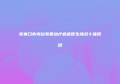 张家口市克拉霉素治疗痘痘医生排名十强揭晓