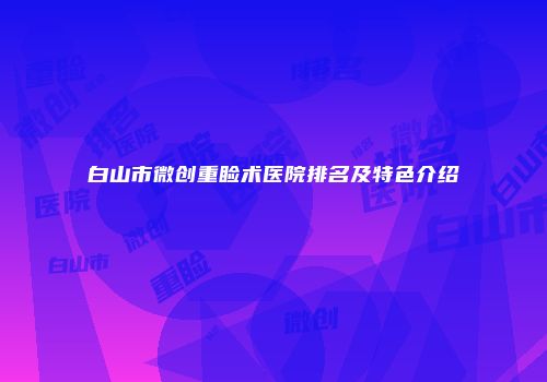 白山市微创重睑术医院排名及特色介绍
