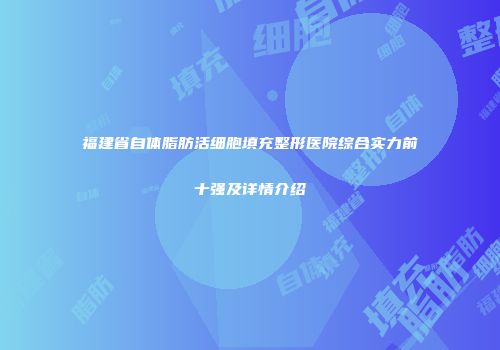 福建省自体脂肪活细胞填充整形医院综合实力前十强及详情介绍