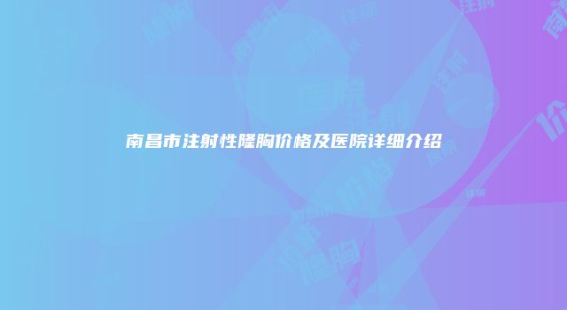 南昌市注射性隆胸价格及医院详细介绍
