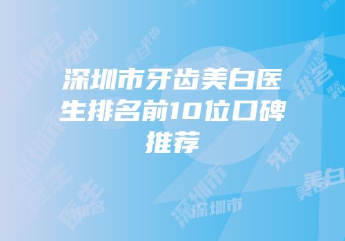 深圳市牙齿美白医生排名前10位口碑推荐