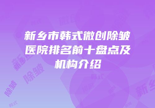 新乡市韩式微创除皱医院排名前十盘点及机构介绍
