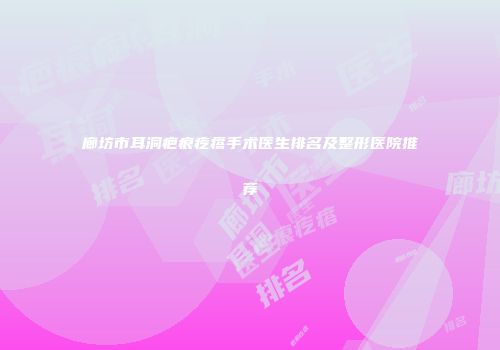 廊坊市耳洞疤痕疙瘩手术医生排名及整形医院推荐