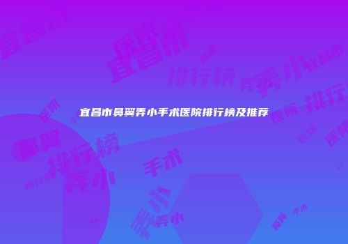 宜昌市鼻翼弄小手术医院排行榜及推荐