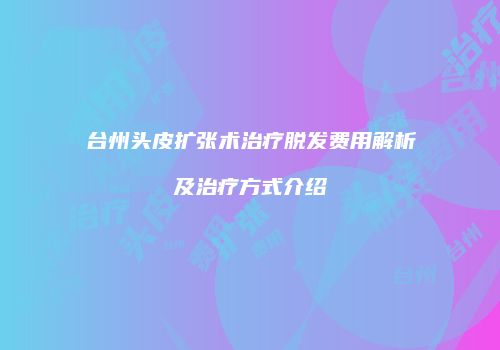 台州头皮扩张术治疗脱发费用解析及治疗方式介绍