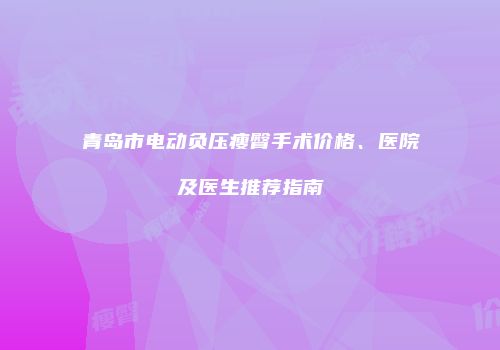 青岛市电动负压瘦臀手术价格、医院及医生推荐指南