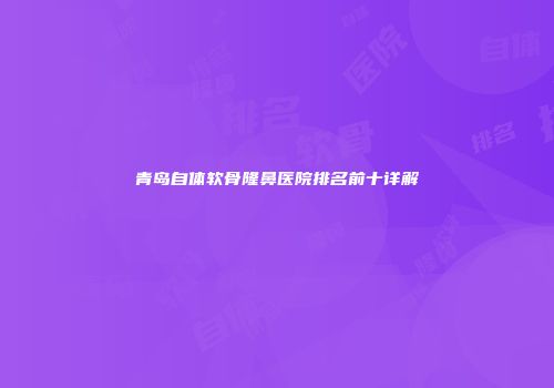 青岛自体软骨隆鼻医院排名前十详解