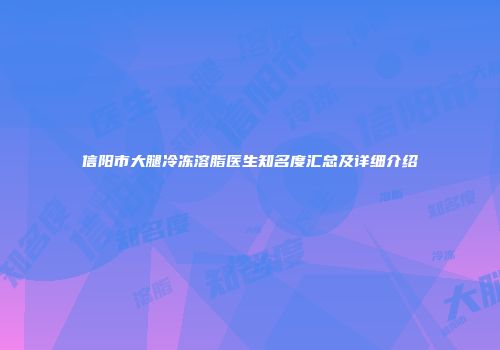 信阳市大腿冷冻溶脂医生知名度汇总及详细介绍