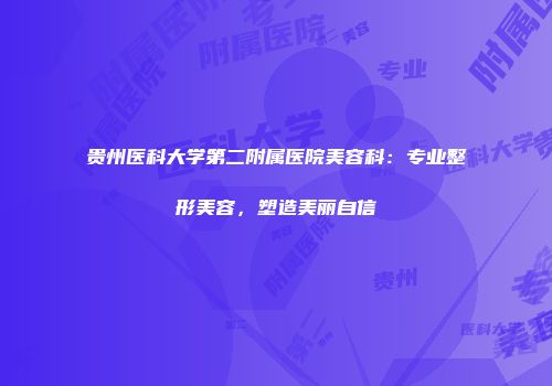 贵州医科大学第二附属医院美容科：专业整形美容，塑造美丽自信