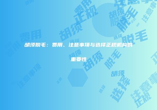 胡须脱毛：费用、注意事项与选择正规机构的重要性