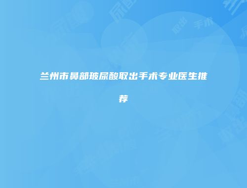 兰州市鼻部玻尿酸取出手术专业医生推荐