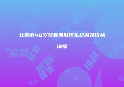 北京市48岁紧致肌肤医生排名及价格详情