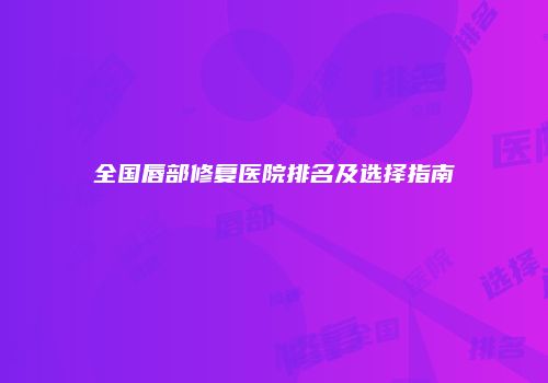 全国唇部修复医院排名及选择指南