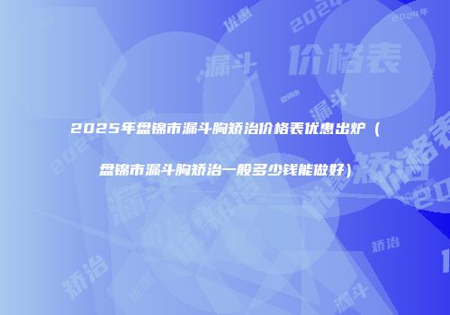 2025年盘锦市漏斗胸矫治价格表优惠出炉（盘锦市漏斗胸矫治一般多少钱能做好）
