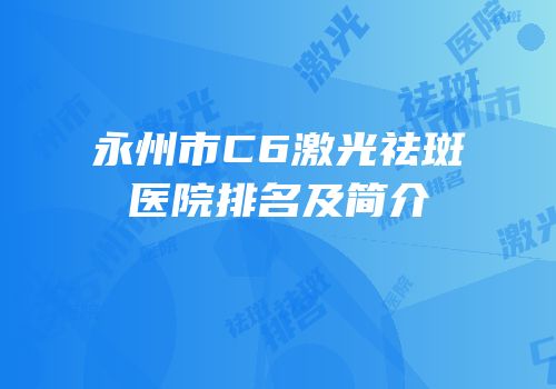 永州市C6激光祛斑医院排名及简介
