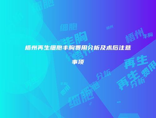梧州再生细胞丰胸费用分析及术后注意事项