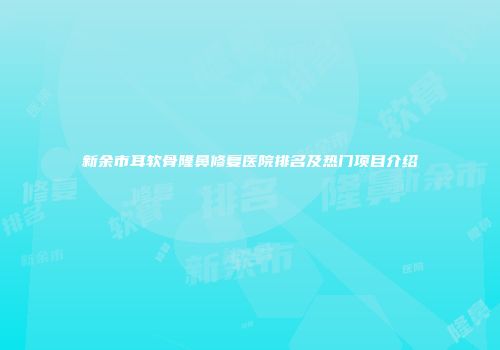 新余市耳软骨隆鼻修复医院排名及热门项目介绍