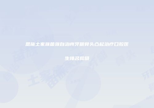 恩施土家族苗族自治州牙龈骨头凸起治疗口腔医生排名揭晓