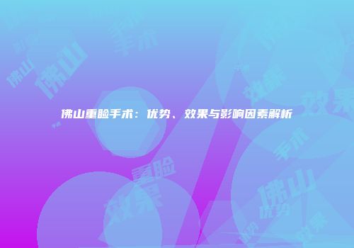 佛山重睑手术：优势、效果与影响因素解析