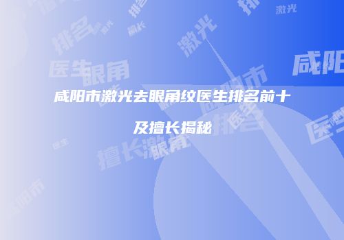 咸阳市激光去眼角纹医生排名前十及擅长揭秘