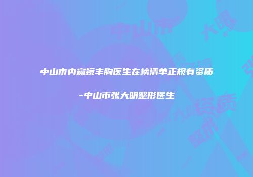 中山市内窥镜丰胸医生在榜清单正规有资质-中山市张大明整形医生