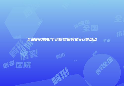 全国唇裂畸形手术医院排名前50家盘点