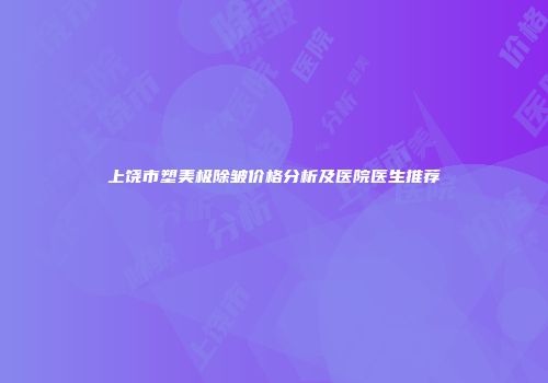 上饶市塑美极除皱价格分析及医院医生推荐