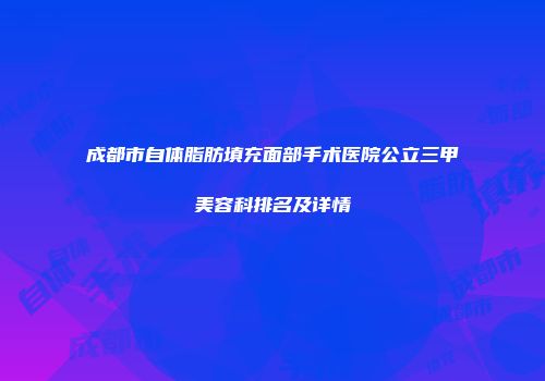 成都市自体脂肪填充面部手术医院公立三甲美容科排名及详情
