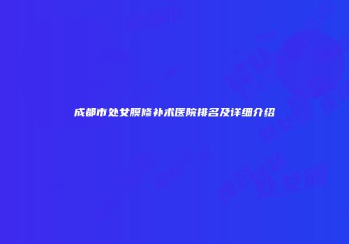 成都市处女膜修补术医院排名及详细介绍