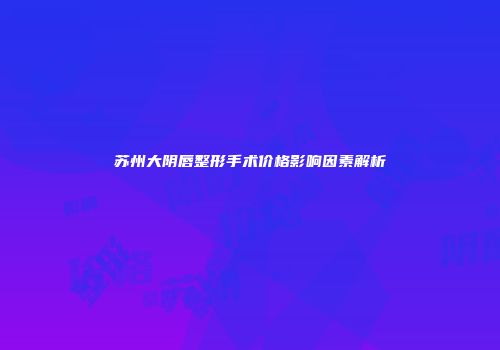 苏州大阴唇整形手术价格影响因素解析