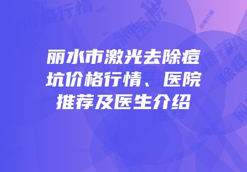 丽水市激光去除痘坑价格行情、医院推荐及医生介绍