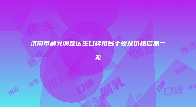 济南市副乳调整医生口碑排名十强及价格信息一览