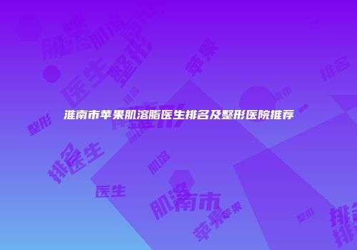 淮南市苹果肌溶脂医生排名及整形医院推荐
