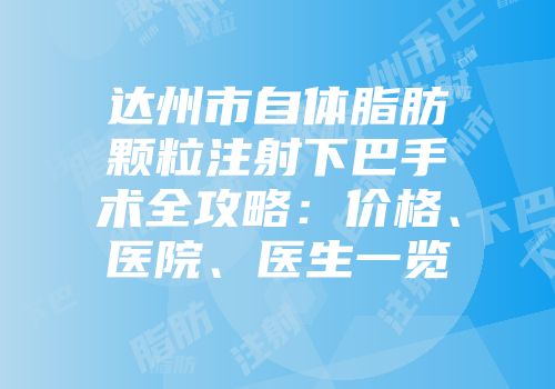 达州市自体脂肪颗粒注射下巴手术全攻略：价格、医院、医生一览