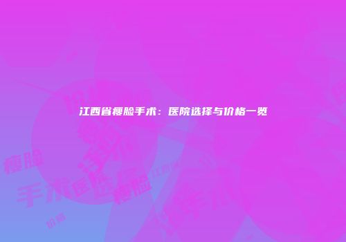 江西省瘦脸手术：医院选择与价格一览