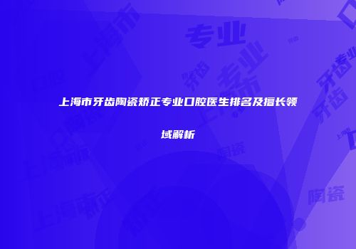 上海市牙齿陶瓷矫正专业口腔医生排名及擅长领域解析
