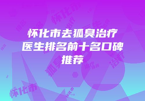怀化市去狐臭治疗医生排名前十名口碑推荐