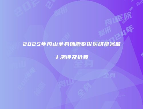 2025年舟山全身抽脂整形医院排名前十测评及推荐