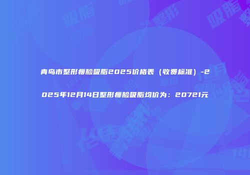 青岛市整形瘦脸吸脂2025价格表（收费标准）-2025年12月14日整形瘦脸吸脂均价为：20721元