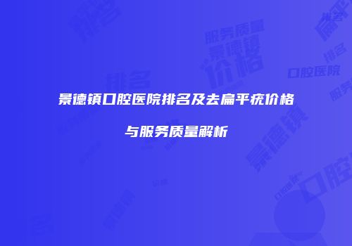 景德镇口腔医院排名及去扁平疣价格与服务质量解析
